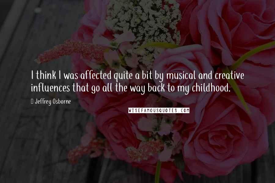 Jeffrey Osborne Quotes: I think I was affected quite a bit by musical and creative influences that go all the way back to my childhood.