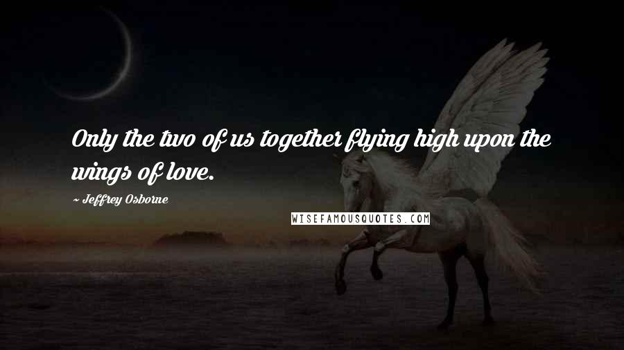 Jeffrey Osborne Quotes: Only the two of us together flying high upon the wings of love.