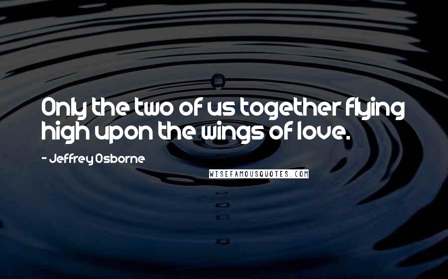 Jeffrey Osborne Quotes: Only the two of us together flying high upon the wings of love.