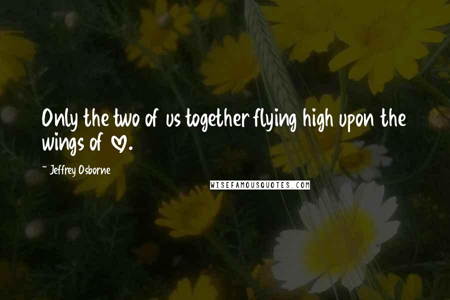 Jeffrey Osborne Quotes: Only the two of us together flying high upon the wings of love.