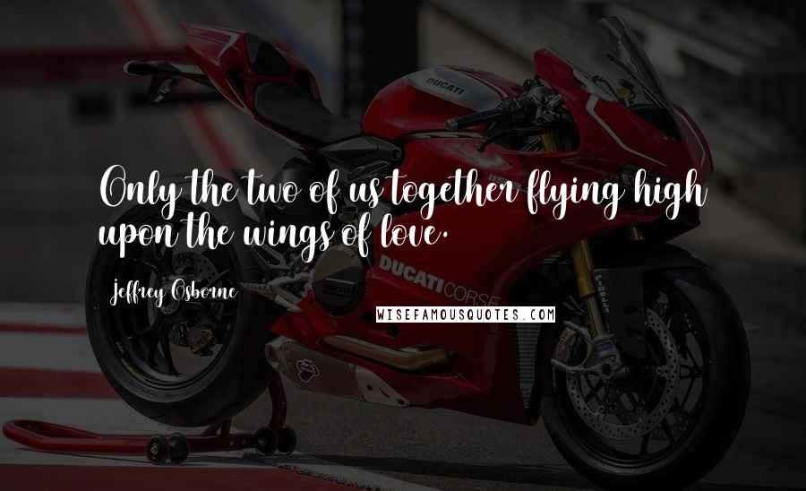 Jeffrey Osborne Quotes: Only the two of us together flying high upon the wings of love.