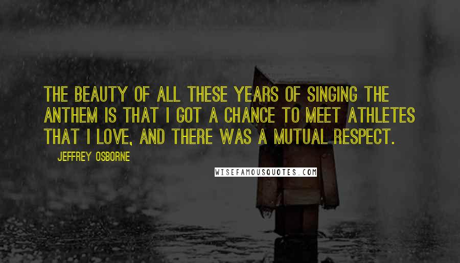 Jeffrey Osborne Quotes: The beauty of all these years of singing the anthem is that I got a chance to meet athletes that I love, and there was a mutual respect.