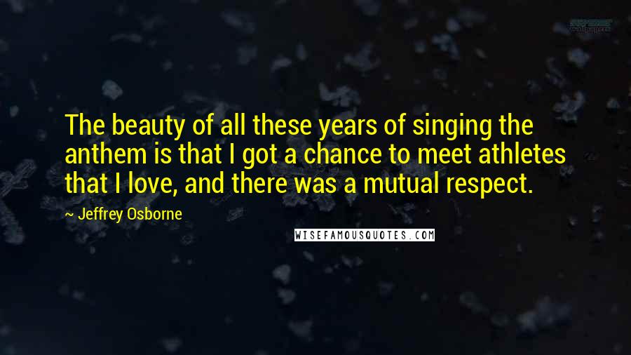 Jeffrey Osborne Quotes: The beauty of all these years of singing the anthem is that I got a chance to meet athletes that I love, and there was a mutual respect.