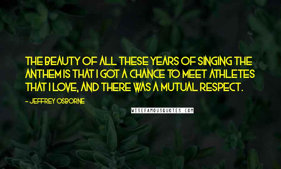 Jeffrey Osborne Quotes: The beauty of all these years of singing the anthem is that I got a chance to meet athletes that I love, and there was a mutual respect.