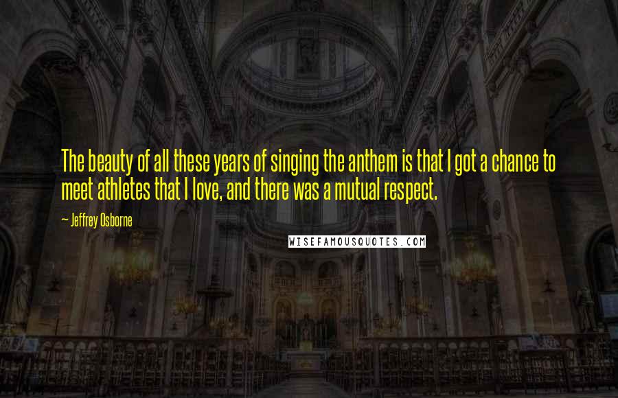 Jeffrey Osborne Quotes: The beauty of all these years of singing the anthem is that I got a chance to meet athletes that I love, and there was a mutual respect.