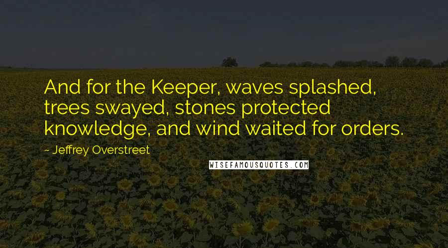 Jeffrey Overstreet Quotes: And for the Keeper, waves splashed, trees swayed, stones protected knowledge, and wind waited for orders.