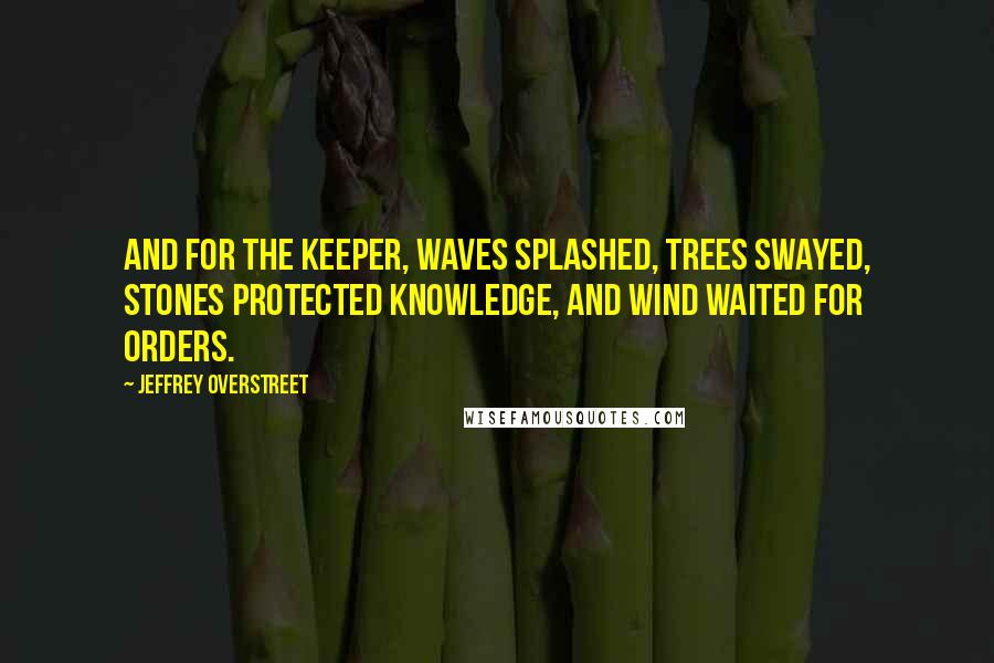 Jeffrey Overstreet Quotes: And for the Keeper, waves splashed, trees swayed, stones protected knowledge, and wind waited for orders.