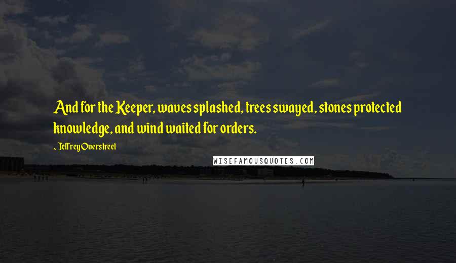 Jeffrey Overstreet Quotes: And for the Keeper, waves splashed, trees swayed, stones protected knowledge, and wind waited for orders.