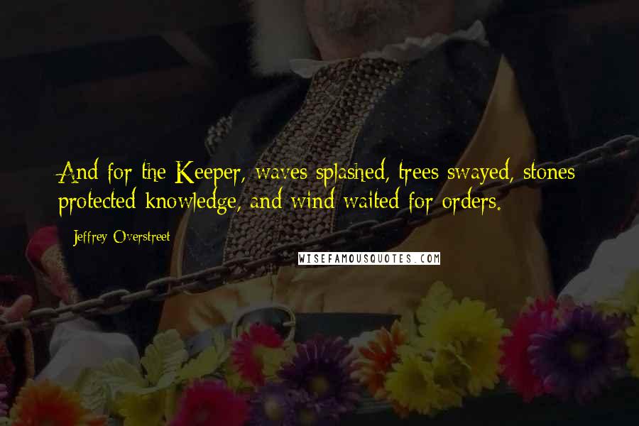 Jeffrey Overstreet Quotes: And for the Keeper, waves splashed, trees swayed, stones protected knowledge, and wind waited for orders.