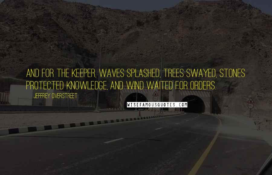 Jeffrey Overstreet Quotes: And for the Keeper, waves splashed, trees swayed, stones protected knowledge, and wind waited for orders.