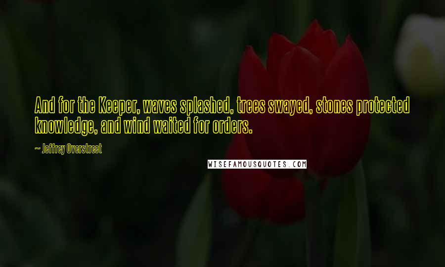 Jeffrey Overstreet Quotes: And for the Keeper, waves splashed, trees swayed, stones protected knowledge, and wind waited for orders.