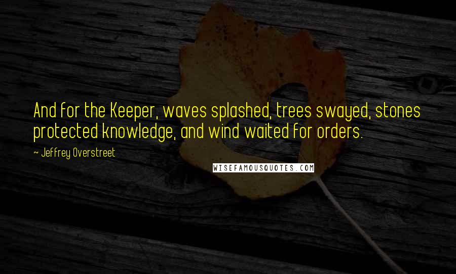 Jeffrey Overstreet Quotes: And for the Keeper, waves splashed, trees swayed, stones protected knowledge, and wind waited for orders.