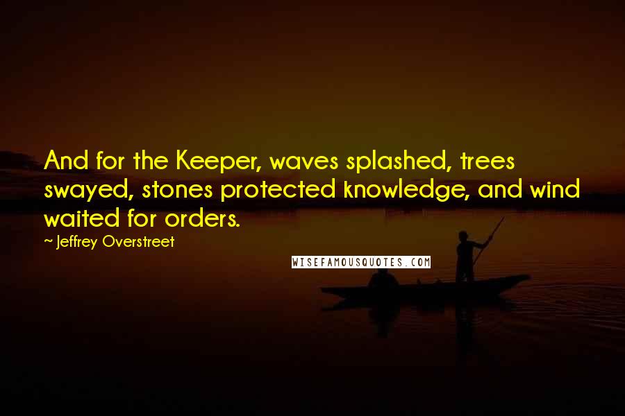 Jeffrey Overstreet Quotes: And for the Keeper, waves splashed, trees swayed, stones protected knowledge, and wind waited for orders.