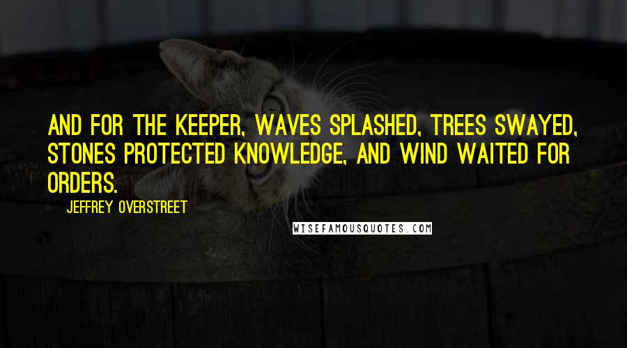 Jeffrey Overstreet Quotes: And for the Keeper, waves splashed, trees swayed, stones protected knowledge, and wind waited for orders.