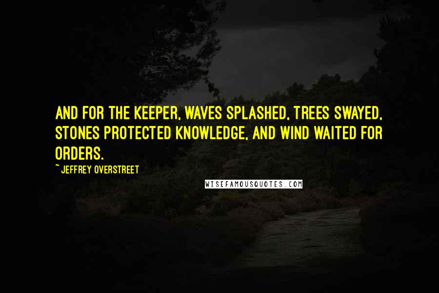 Jeffrey Overstreet Quotes: And for the Keeper, waves splashed, trees swayed, stones protected knowledge, and wind waited for orders.