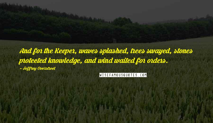 Jeffrey Overstreet Quotes: And for the Keeper, waves splashed, trees swayed, stones protected knowledge, and wind waited for orders.