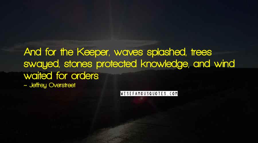 Jeffrey Overstreet Quotes: And for the Keeper, waves splashed, trees swayed, stones protected knowledge, and wind waited for orders.