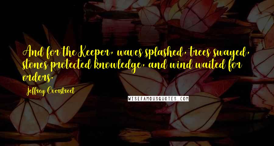 Jeffrey Overstreet Quotes: And for the Keeper, waves splashed, trees swayed, stones protected knowledge, and wind waited for orders.