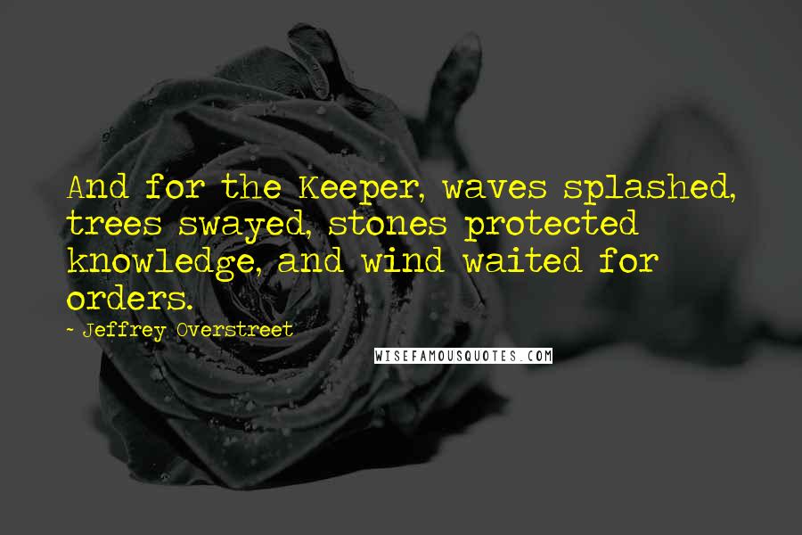 Jeffrey Overstreet Quotes: And for the Keeper, waves splashed, trees swayed, stones protected knowledge, and wind waited for orders.