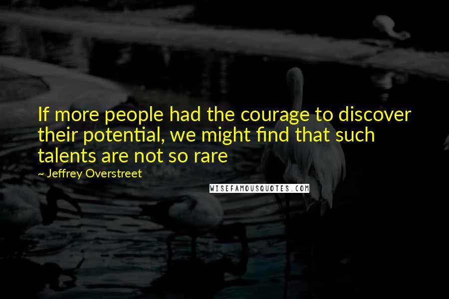 Jeffrey Overstreet Quotes: If more people had the courage to discover their potential, we might find that such talents are not so rare