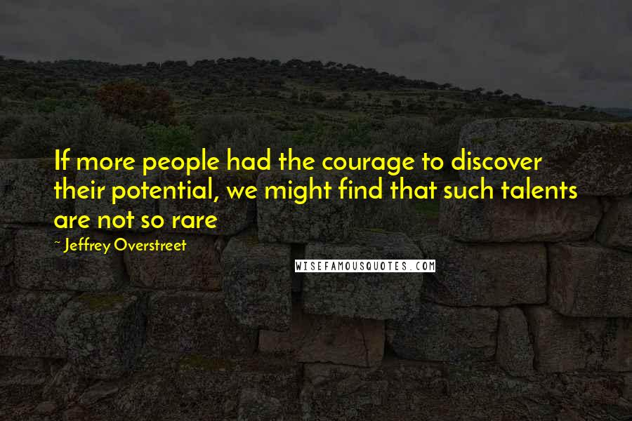 Jeffrey Overstreet Quotes: If more people had the courage to discover their potential, we might find that such talents are not so rare
