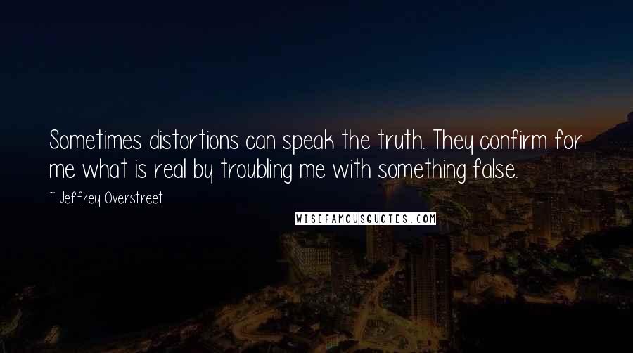 Jeffrey Overstreet Quotes: Sometimes distortions can speak the truth. They confirm for me what is real by troubling me with something false.
