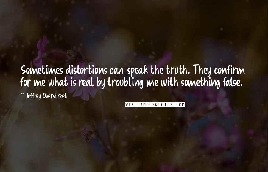 Jeffrey Overstreet Quotes: Sometimes distortions can speak the truth. They confirm for me what is real by troubling me with something false.