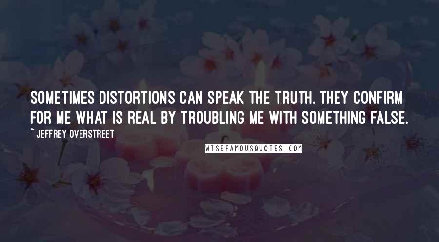 Jeffrey Overstreet Quotes: Sometimes distortions can speak the truth. They confirm for me what is real by troubling me with something false.