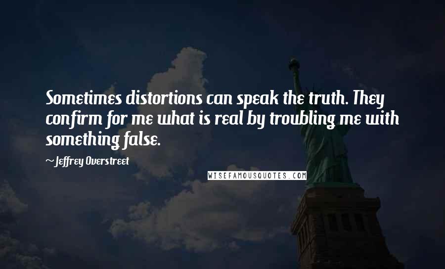 Jeffrey Overstreet Quotes: Sometimes distortions can speak the truth. They confirm for me what is real by troubling me with something false.