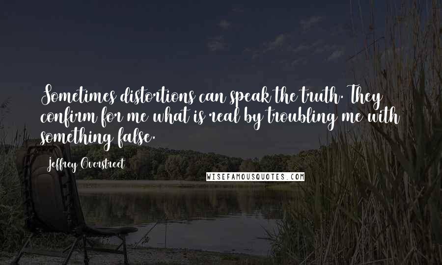 Jeffrey Overstreet Quotes: Sometimes distortions can speak the truth. They confirm for me what is real by troubling me with something false.