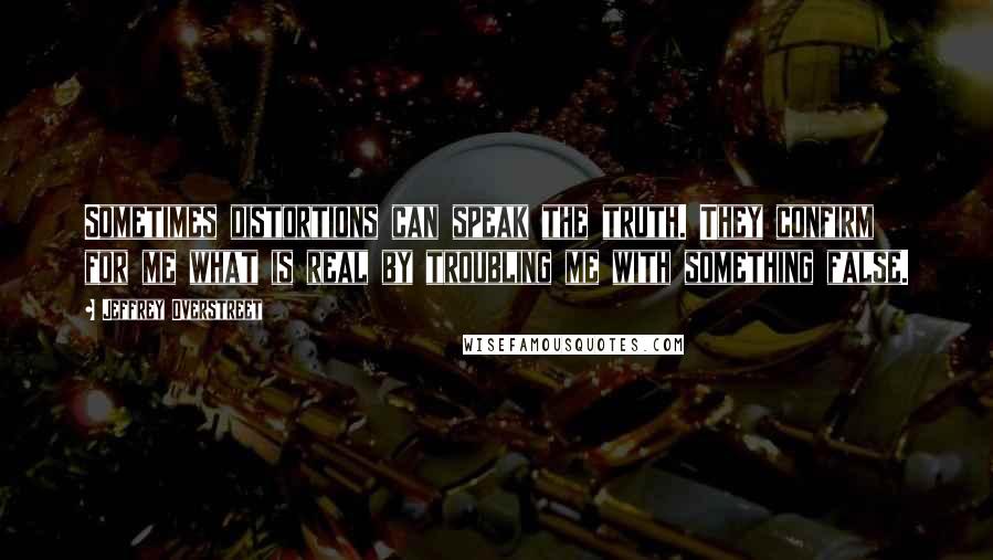 Jeffrey Overstreet Quotes: Sometimes distortions can speak the truth. They confirm for me what is real by troubling me with something false.