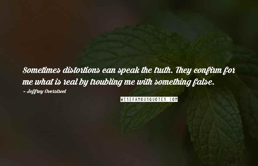 Jeffrey Overstreet Quotes: Sometimes distortions can speak the truth. They confirm for me what is real by troubling me with something false.