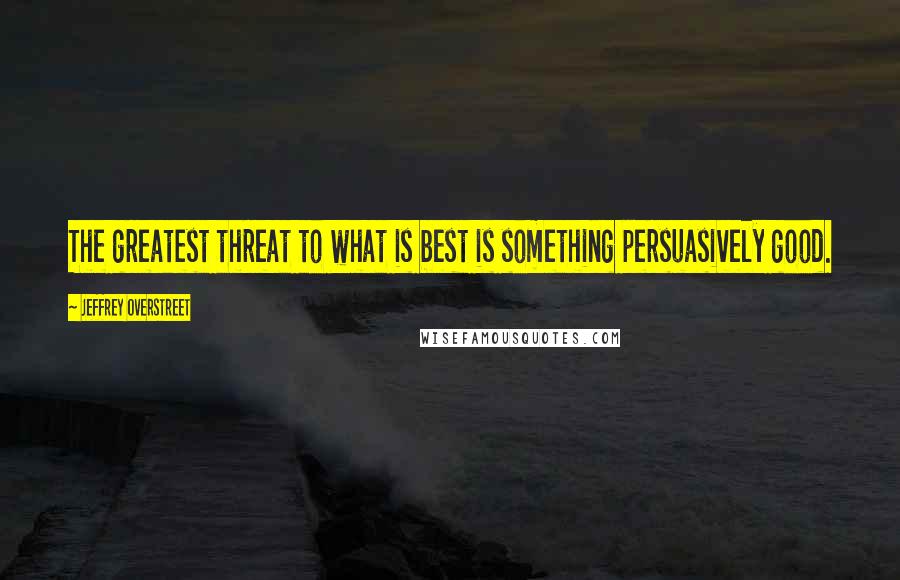 Jeffrey Overstreet Quotes: The greatest threat to what is best is something persuasively good.