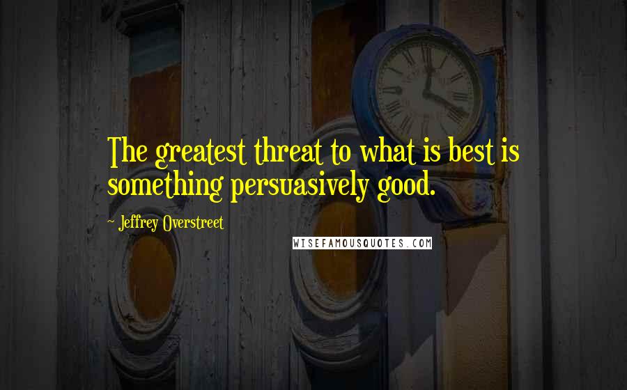 Jeffrey Overstreet Quotes: The greatest threat to what is best is something persuasively good.