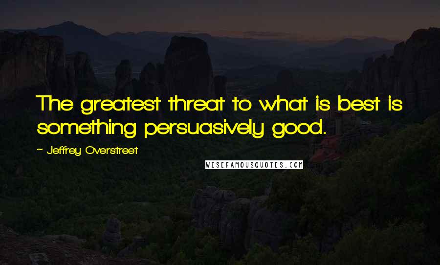 Jeffrey Overstreet Quotes: The greatest threat to what is best is something persuasively good.