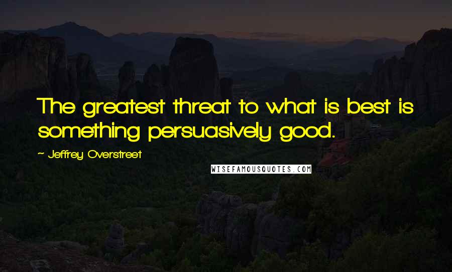 Jeffrey Overstreet Quotes: The greatest threat to what is best is something persuasively good.