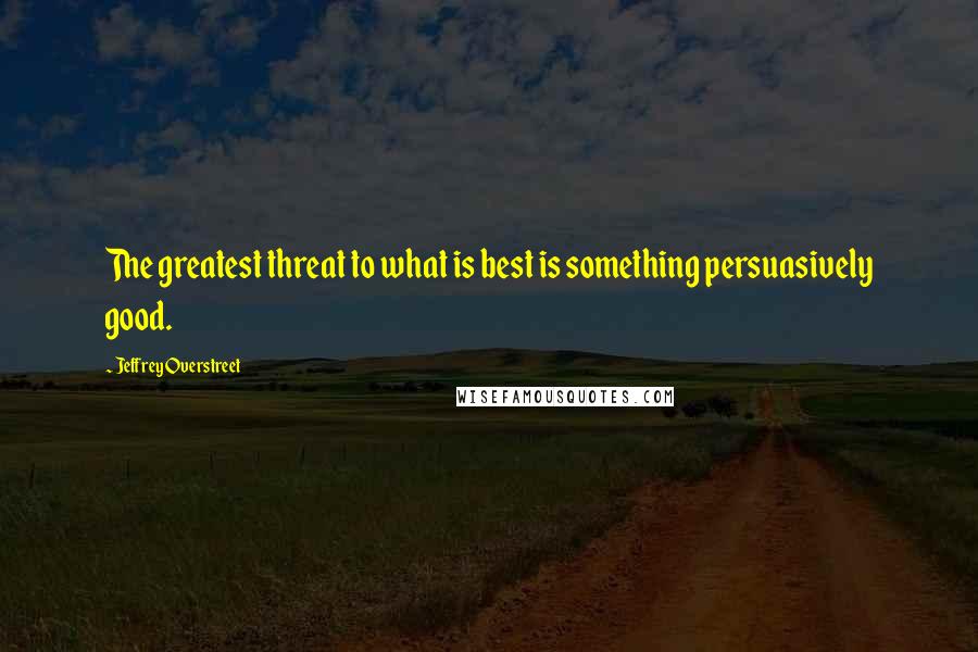 Jeffrey Overstreet Quotes: The greatest threat to what is best is something persuasively good.