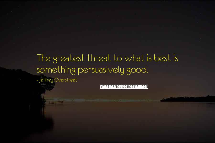 Jeffrey Overstreet Quotes: The greatest threat to what is best is something persuasively good.