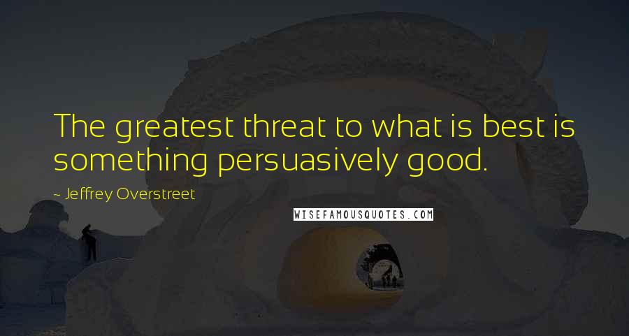 Jeffrey Overstreet Quotes: The greatest threat to what is best is something persuasively good.