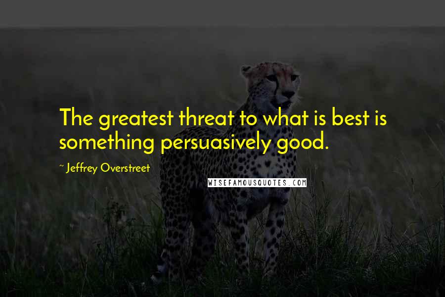 Jeffrey Overstreet Quotes: The greatest threat to what is best is something persuasively good.