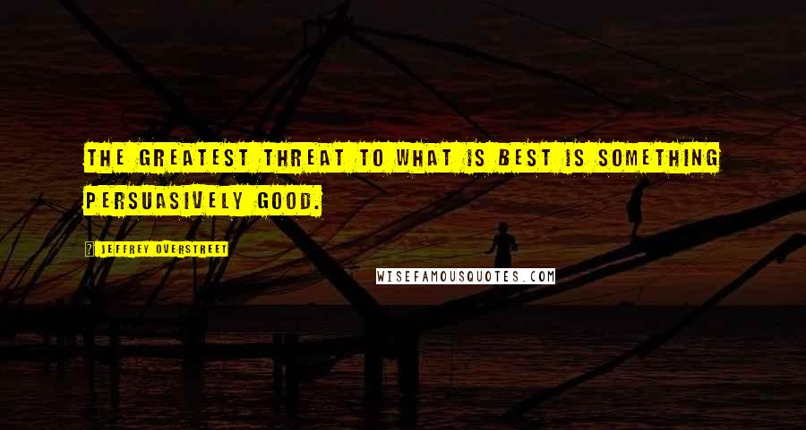 Jeffrey Overstreet Quotes: The greatest threat to what is best is something persuasively good.