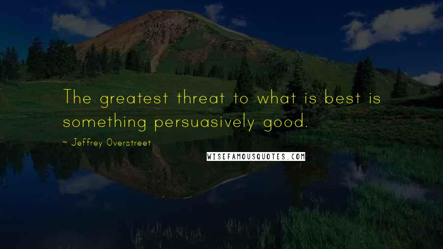 Jeffrey Overstreet Quotes: The greatest threat to what is best is something persuasively good.