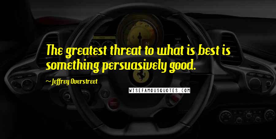 Jeffrey Overstreet Quotes: The greatest threat to what is best is something persuasively good.