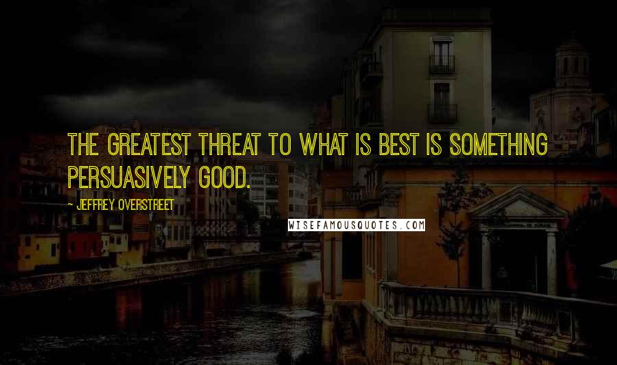 Jeffrey Overstreet Quotes: The greatest threat to what is best is something persuasively good.