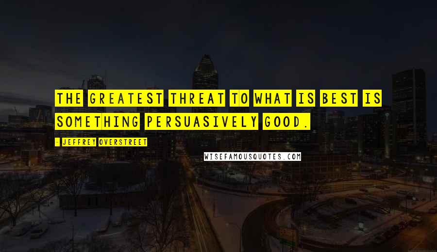 Jeffrey Overstreet Quotes: The greatest threat to what is best is something persuasively good.