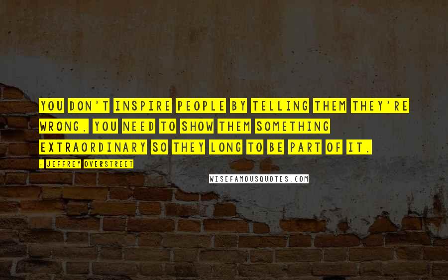 Jeffrey Overstreet Quotes: You don't inspire people by telling them they're wrong. You need to show them something extraordinary so they long to be part of it.
