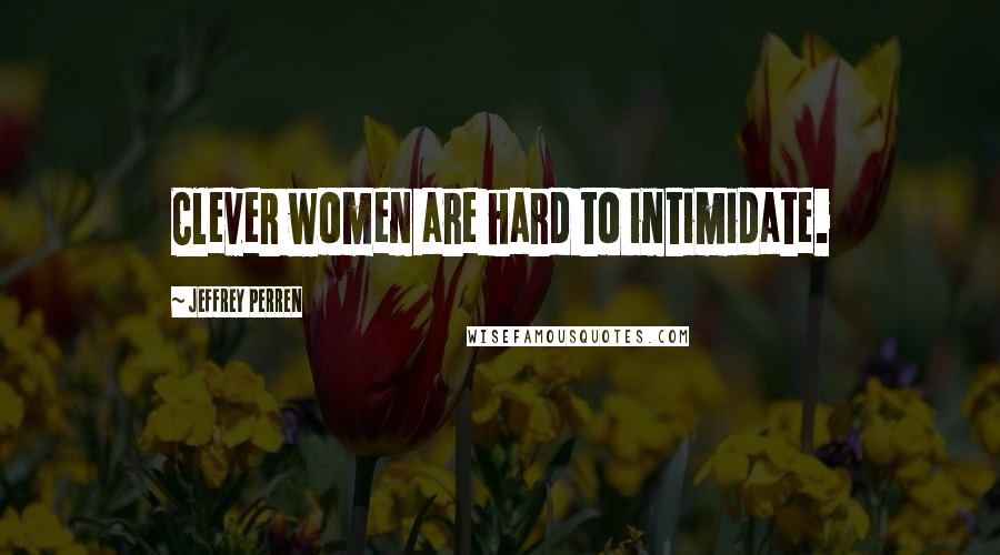 Jeffrey Perren Quotes: Clever women are hard to intimidate.