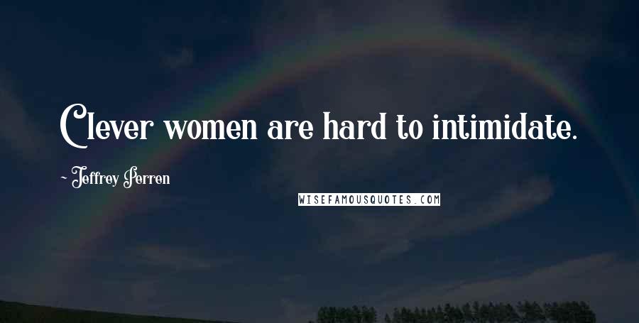 Jeffrey Perren Quotes: Clever women are hard to intimidate.