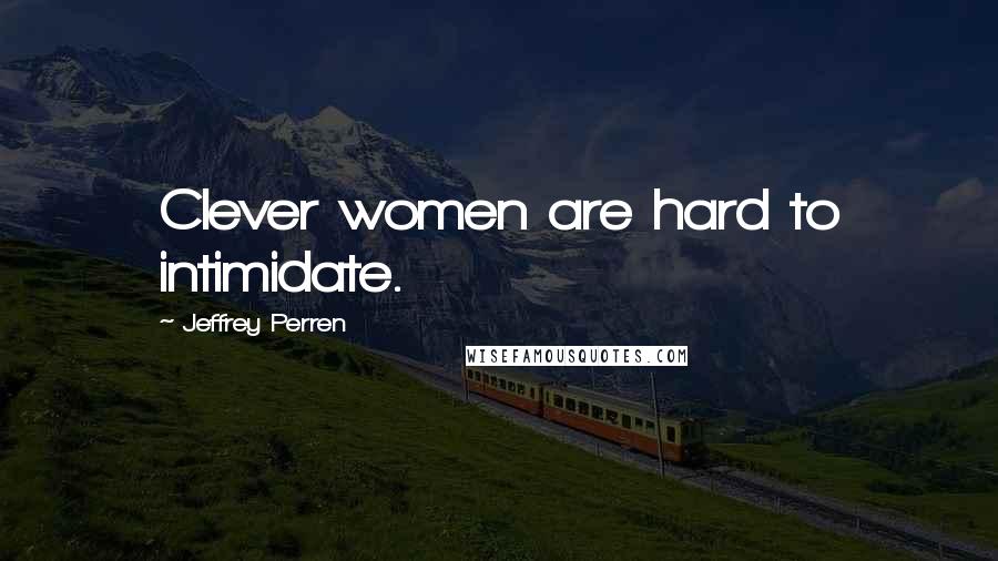 Jeffrey Perren Quotes: Clever women are hard to intimidate.