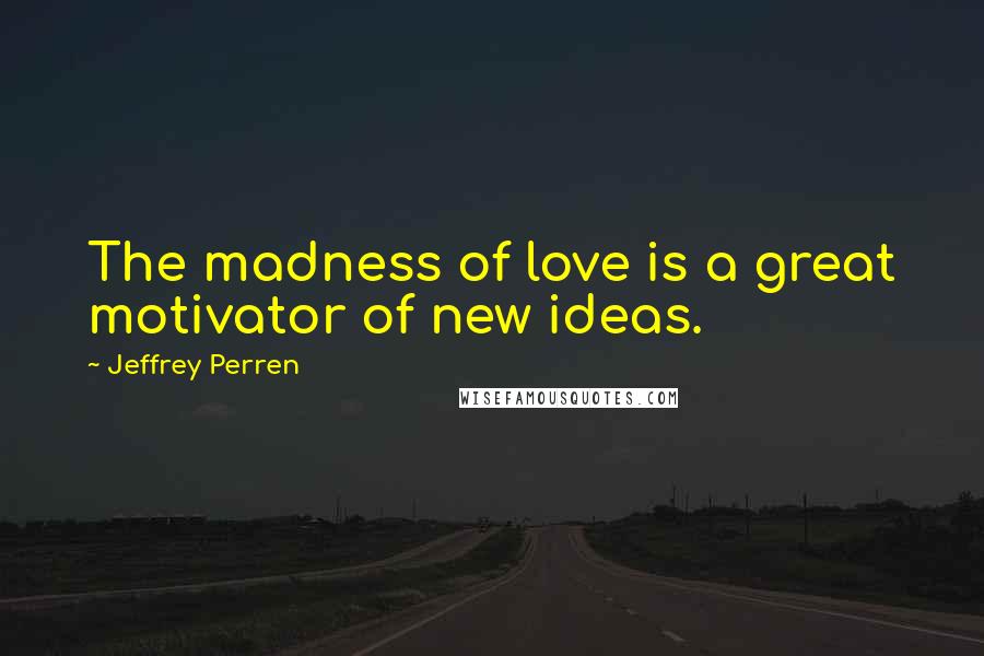 Jeffrey Perren Quotes: The madness of love is a great motivator of new ideas.
